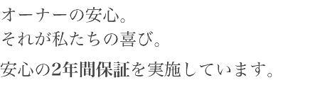 オーナーの安心。それが私たちの喜び。安心の2年間保証を実施しています。